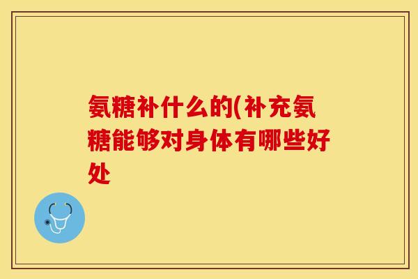 氨糖补什么的(补充氨糖能够对身体有哪些好处
