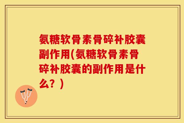 氨糖软骨素骨碎补胶囊副作用(氨糖软骨素骨碎补胶囊的副作用是什么？)-第1张图片-关节保镖