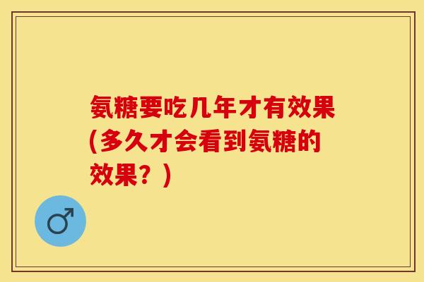 氨糖要吃几年才有效果(多久才会看到氨糖的效果？)