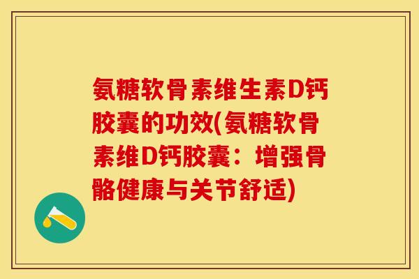 氨糖软骨素维生素D钙胶囊的功效(氨糖软骨素维D钙胶囊：增强骨骼健康与关节舒适)