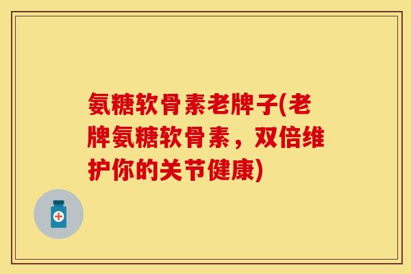 氨糖软骨素老牌子(老牌氨糖软骨素，双倍维护你的关节健康)