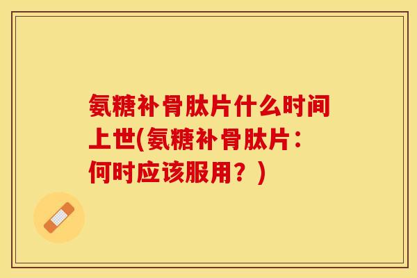 氨糖补骨肽片什么时间上世(氨糖补骨肽片:何时应该服用?)-第1张图片-关节保镖 氨糖补骨肽片什么时间上世(氨糖补骨肽片:何时应该服用?)-第1张图片-关节保镖