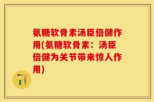 氨糖软骨素汤臣倍健作用(氨糖软骨素：汤臣倍健为关节带来惊人作用)