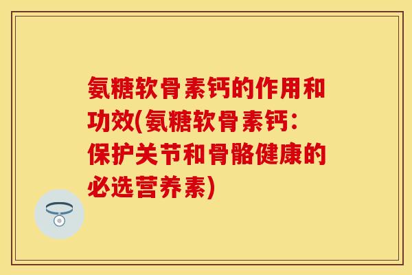 氨糖软骨素钙的作用和功效(氨糖软骨素钙：保护关节和骨骼健康的必选营养素)