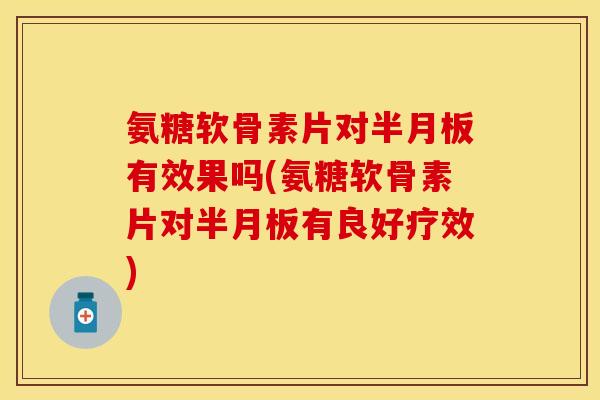 氨糖软骨素片对半月板有效果吗(氨糖软骨素片对半月板有良好疗效)