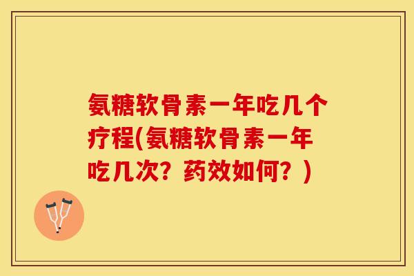 氨糖软骨素一年吃几个疗程(氨糖软骨素一年吃几次？药效如何？)