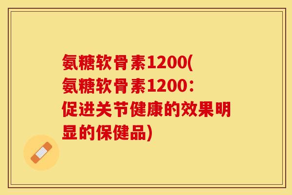 氨糖软骨素1200(氨糖软骨素1200：促进关节健康的效果明显的保健品)