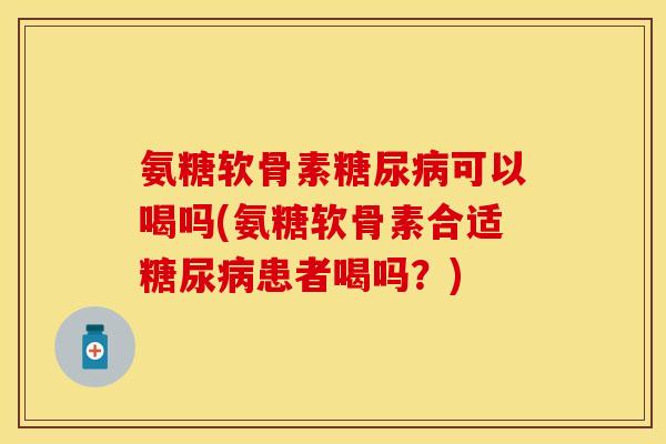 氨糖软骨素糖尿病可以喝吗(氨糖软骨素合适糖尿病患者喝吗？)