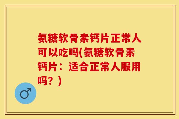 氨糖软骨素钙片正常人可以吃吗(氨糖软骨素钙片:适合正常人服用吗?)-第1张图片-关节保镖 氨糖软骨素钙片正常人可以吃吗(氨糖软骨素钙片:适合正常人服用吗?)-第1张图片-关节保镖