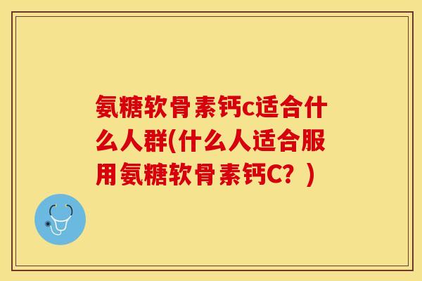 氨糖软骨素钙c适合什么人群(什么人适合服用氨糖软骨素钙C？)