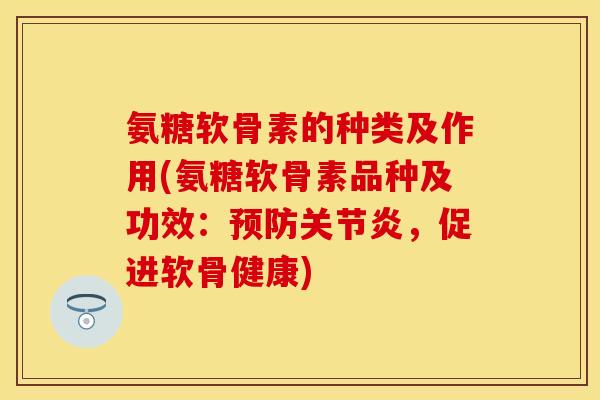 氨糖软骨素的种类及作用(氨糖软骨素品种及功效：预防关节炎，促进软骨健康)