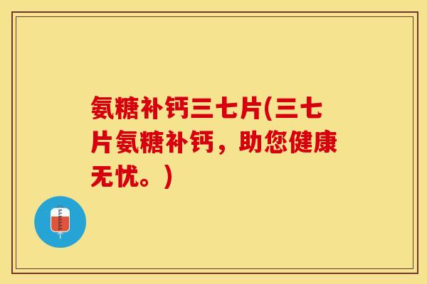 氨糖补钙三七片(三七片氨糖补钙，助您健康无忧。)