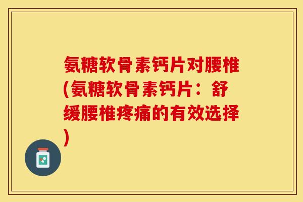 氨糖软骨素钙片对腰椎(氨糖软骨素钙片：舒缓腰椎疼痛的有效选择)