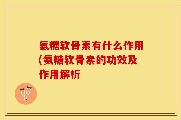 氨糖软骨素有什么作用(氨糖软骨素的功效及作用解析