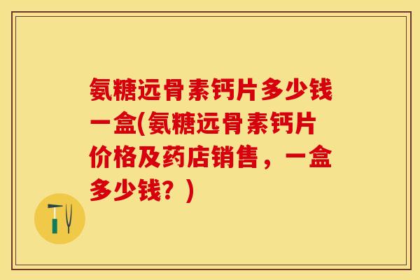 氨糖远骨素钙片多少钱一盒(氨糖远骨素钙片价格及药店销售,一盒多少钱?)-第1张图片-关节保镖 氨糖远骨素钙片多少钱一盒(氨糖远骨素钙片价格及药店销售,一盒多少钱?)-第1张图片-关节保镖