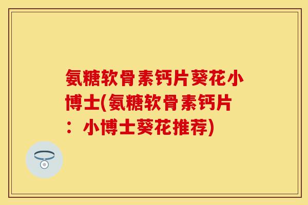 氨糖软骨素钙片葵花小博士(氨糖软骨素钙片：小博士葵花推荐)