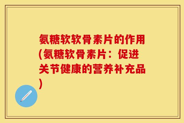 氨糖软软骨素片的作用(氨糖软骨素片：促进关节健康的营养补充品)