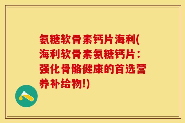 氨糖软骨素钙片海利(海利软骨素氨糖钙片：强化骨骼健康的首选营养补给物!)