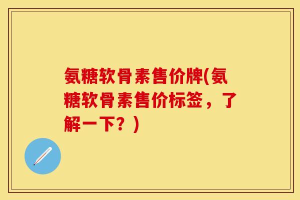 氨糖软骨素售价牌(氨糖软骨素售价标签，了解一下？)