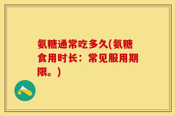 氨糖通常吃多久(氨糖食用时长：常见服用期限。)-第1张图片-关节保镖