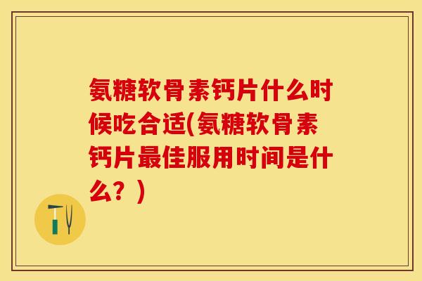 氨糖软骨素钙片什么时候吃合适(氨糖软骨素钙片最佳服用时间是什么？)