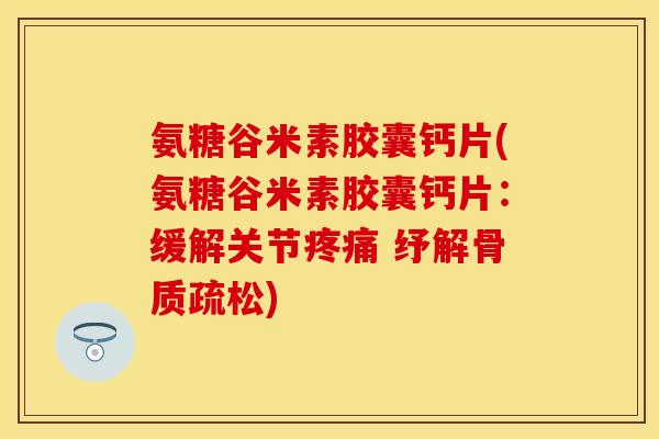 氨糖谷米素胶囊钙片(氨糖谷米素胶囊钙片：缓解关节疼痛 纾解骨质疏松)-第1张图片-关节保镖