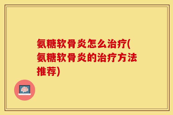 氨糖软骨炎怎么治疗(氨糖软骨炎的治疗方法推荐)