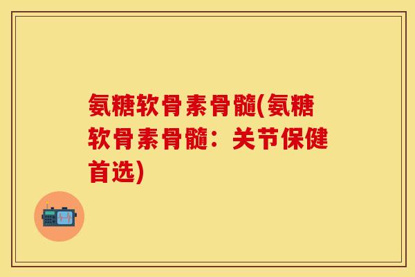 氨糖软骨素骨髓(氨糖软骨素骨髓：关节保健首选)