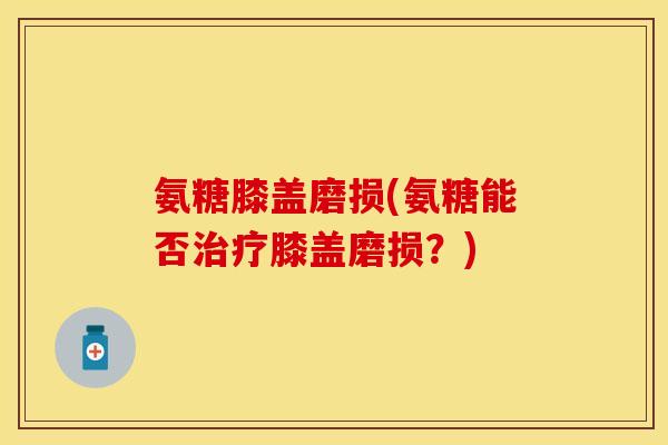 氨糖膝盖磨损(氨糖能否治疗膝盖磨损？)