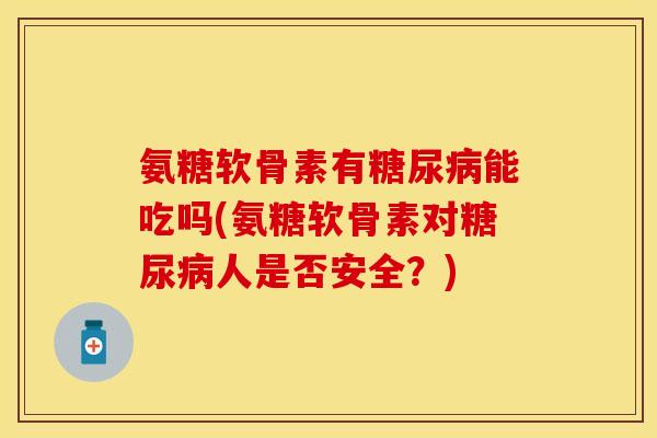 氨糖软骨素有糖尿病能吃吗(氨糖软骨素对糖尿病人是否安全？)