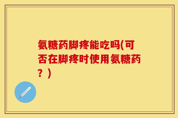 氨糖药脚疼能吃吗(可否在脚疼时使用氨糖药？)