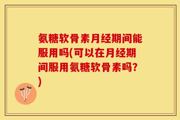 氨糖软骨素月经期间能服用吗(可以在月经期间服用氨糖软骨素吗？)