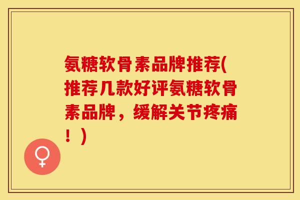 氨糖软骨素品牌推荐(推荐几款好评氨糖软骨素品牌，缓解关节疼痛！)