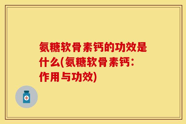 氨糖软骨素钙的功效是什么(氨糖软骨素钙：作用与功效)