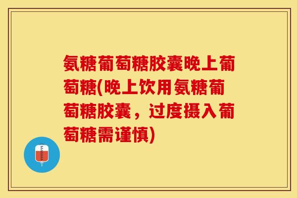 氨糖葡萄糖胶囊晚上葡萄糖(晚上饮用氨糖葡萄糖胶囊，过度摄入葡萄糖需谨慎)