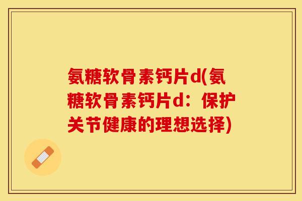 氨糖软骨素钙片d(氨糖软骨素钙片d：保护关节健康的理想选择)