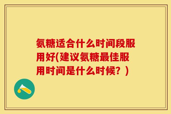 氨糖适合什么时间段服用好(建议氨糖最佳服用时间是什么时候?)-第1张图片-关节保镖 氨糖适合什么时间段服用好(建议氨糖最佳服用时间是什么时候?)-第1张图片-关节保镖