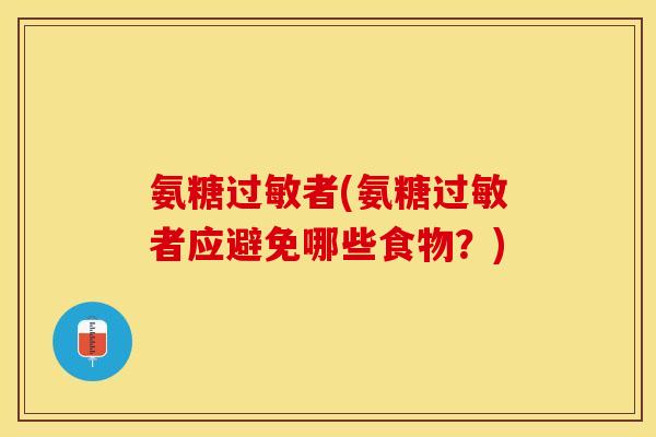 氨糖过敏者(氨糖过敏者应避免哪些食物？)