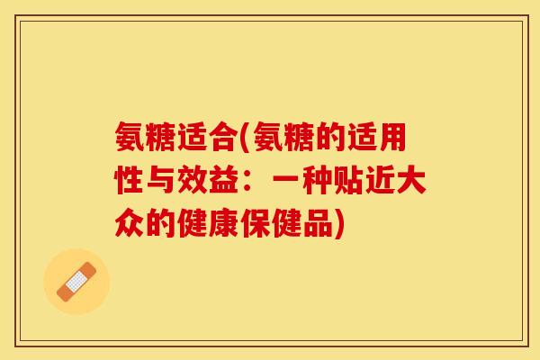 氨糖适合(氨糖的适用性与效益：一种贴近大众的健康保健品)