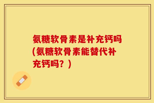 氨糖软骨素是补充钙吗(氨糖软骨素能替代补充钙吗?)-第1张图片-关节保镖 氨糖软骨素是补充钙吗(氨糖软骨素能替代补充钙吗?)-第1张图片-关节保镖