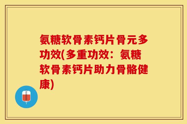 氨糖软骨素钙片骨元多功效(多重功效：氨糖软骨素钙片助力骨骼健康)