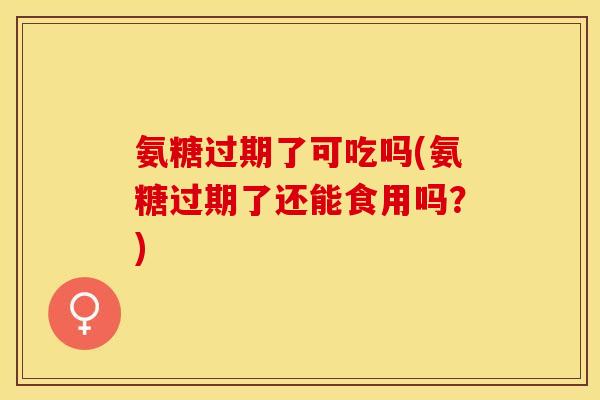 氨糖过期了可吃吗(氨糖过期了还能食用吗？)