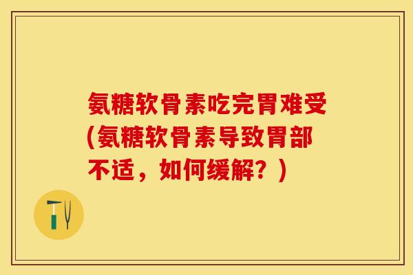 氨糖软骨素吃完胃难受(氨糖软骨素导致胃部不适，如何缓解？)-第1张图片-关节保镖
