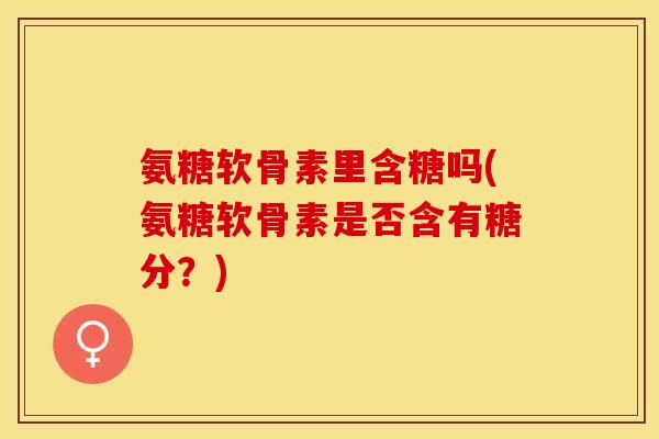 氨糖软骨素里含糖吗(氨糖软骨素是否含有糖分？)