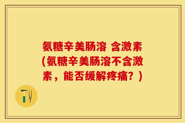 氨糖辛美肠溶 含激素(氨糖辛美肠溶不含激素，能否缓解疼痛？)-第1张图片-关节保镖