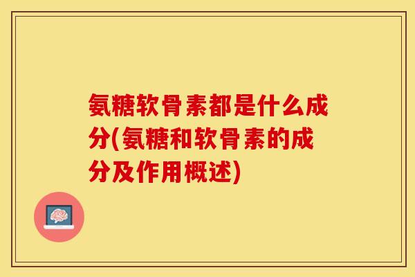 氨糖软骨素都是什么成分(氨糖和软骨素的成分及作用概述)