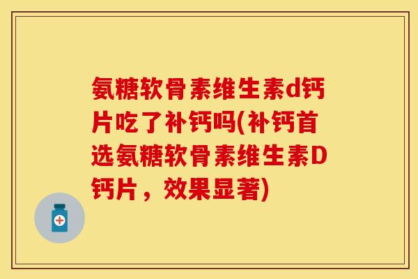 氨糖软骨素维生素d钙片吃了补钙吗(补钙首选氨糖软骨素维生素D钙片，效果显著)