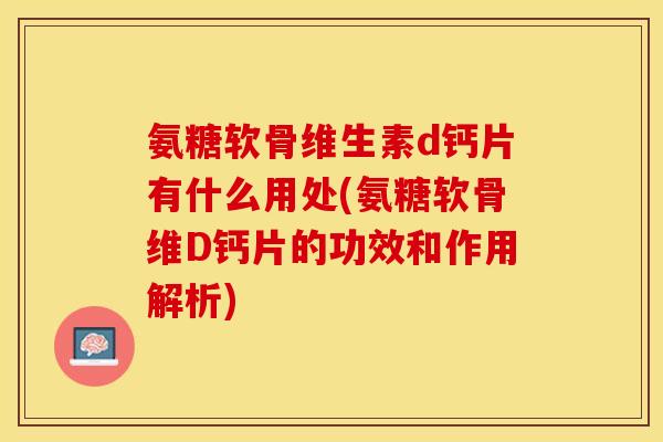 氨糖软骨维生素d钙片有什么用处(氨糖软骨维D钙片的功效和作用解析)-第1张图片-关节保镖 氨糖软骨维生素d钙片有什么用处(氨糖软骨维D钙片的功效和作用解析)-第1张图片-关节保镖