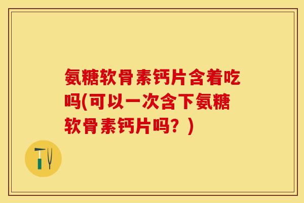 氨糖软骨素钙片含着吃吗(可以一次含下氨糖软骨素钙片吗？)-第1张图片-关节保镖