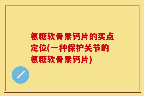氨糖软骨素钙片的买点定位(一种保护关节的氨糖软骨素钙片)